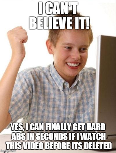 First Day On The Internet Kid | I CAN'T BELIEVE IT! YES, I CAN FINALLY GET HARD ABS IN SECONDS IF I WATCH THIS VIDEO BEFORE ITS DELETED | image tagged in memes,first day on the internet kid | made w/ Imgflip meme maker