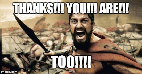 Sparta Leonidas Meme | THANKS!!! YOU!!! ARE!!! TOO!!!! | image tagged in memes,sparta leonidas | made w/ Imgflip meme maker