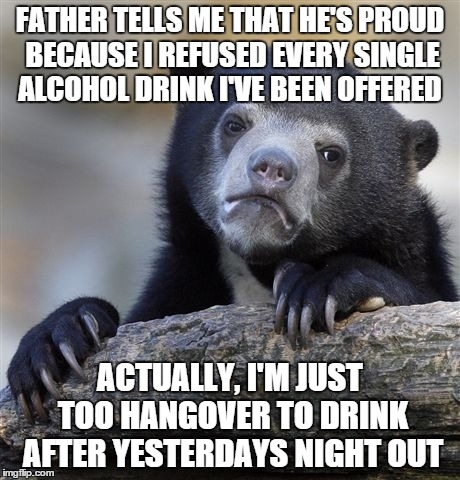 Confession Bear Meme | FATHER TELLS ME THAT HE'S PROUD BECAUSE I REFUSED EVERY SINGLE ALCOHOL DRINK I'VE BEEN OFFERED ACTUALLY, I'M JUST TOO HANGOVER TO DRINK AFTE | image tagged in memes,confession bear,AdviceAnimals | made w/ Imgflip meme maker