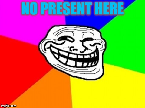 Troll Face Colored | NO PRESENT HERE | image tagged in memes,troll face colored | made w/ Imgflip meme maker