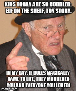 Back In My Day | KIDS TODAY ARE SO CODDLED: ELF ON THE SHELF, TOY STORY. IN MY DAY, IF DOLLS MAGICALLY CAME TO LIFE, THEY MURDERED YOU AND EVERYONE YOU LOVED | image tagged in memes,back in my day | made w/ Imgflip meme maker