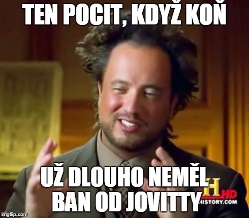 Ancient Aliens Meme | TEN POCIT, KDYŽ KOŇ UŽ DLOUHO NEMĚL BAN OD JOVITTY | image tagged in memes,ancient aliens | made w/ Imgflip meme maker