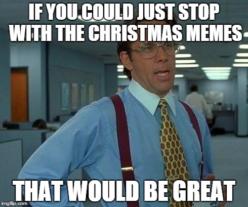 That Would Be Great Meme | IF YOU COULD JUST STOP WITH THE CHRISTMAS MEMES THAT WOULD BE GREAT | image tagged in memes,that would be great | made w/ Imgflip meme maker