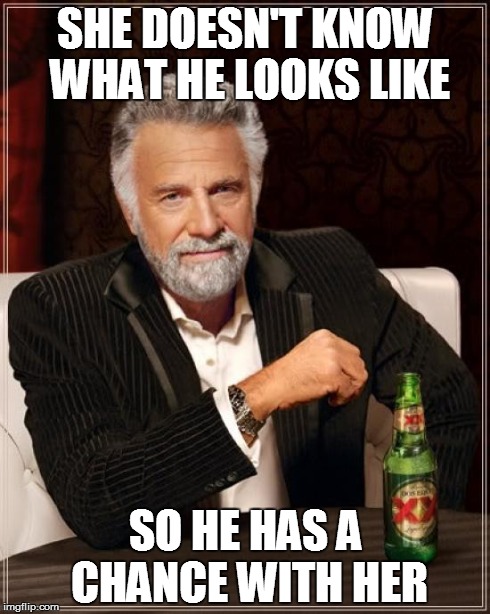 The Most Interesting Man In The World Meme | SHE DOESN'T KNOW WHAT HE LOOKS LIKE SO HE HAS A CHANCE WITH HER | image tagged in memes,the most interesting man in the world | made w/ Imgflip meme maker