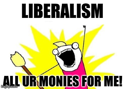 X All The Y Meme | LIBERALISM ALL UR MONIES FOR ME! | image tagged in memes,x all the y | made w/ Imgflip meme maker