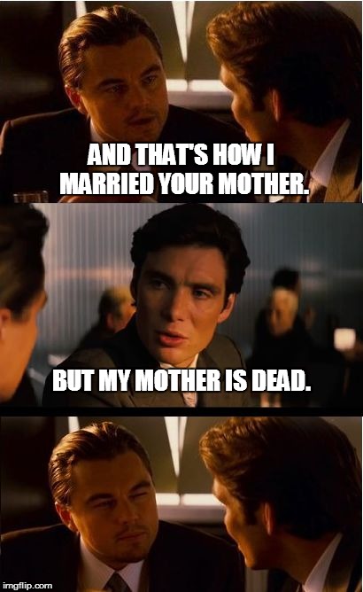 Inception Meme | AND THAT'S HOW I MARRIED YOUR MOTHER. BUT MY MOTHER IS DEAD. | image tagged in memes,inception | made w/ Imgflip meme maker