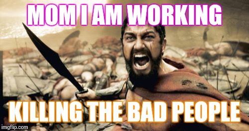 Sparta Leonidas Meme | MOM I AM WORKING KILLING THE BAD PEOPLE | image tagged in memes,sparta leonidas | made w/ Imgflip meme maker