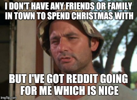So I Got That Goin For Me Which Is Nice Meme | I DON'T HAVE ANY FRIENDS OR FAMILY IN TOWN TO SPEND CHRISTMAS WITH BUT I'VE GOT REDDIT GOING FOR ME WHICH IS NICE | image tagged in memes,so i got that goin for me which is nice,AdviceAnimals | made w/ Imgflip meme maker