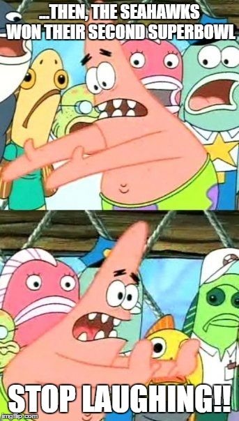 Put It Somewhere Else Patrick | ...THEN, THE SEAHAWKS WON THEIR SECOND SUPERBOWL STOP LAUGHING!! | image tagged in memes,put it somewhere else patrick | made w/ Imgflip meme maker