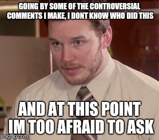 Afraid To Ask Andy | GOING BY SOME OF THE CONTROVERSIAL COMMENTS I MAKE, I DONT KNOW WHO DID THIS AND AT THIS POINT IM TOO AFRAID TO ASK | image tagged in and i'm too afraid to ask andy | made w/ Imgflip meme maker