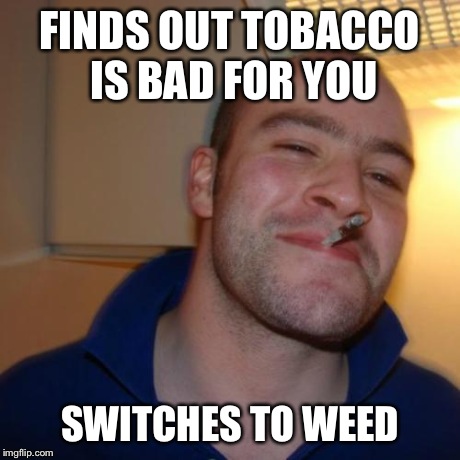 Good Guy Greg | FINDS OUT TOBACCO IS BAD FOR YOU SWITCHES TO WEED | image tagged in memes,good guy greg | made w/ Imgflip meme maker