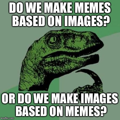 Philosoraptor Meme | DO WE MAKE MEMES BASED ON IMAGES? OR DO WE MAKE IMAGES BASED ON MEMES? | image tagged in memes,philosoraptor | made w/ Imgflip meme maker