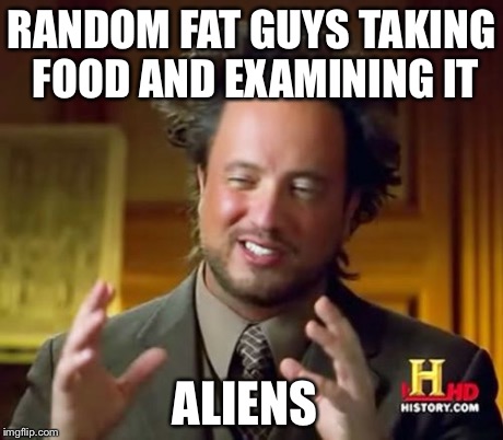 Ancient Aliens | RANDOM FAT GUYS TAKING FOOD AND EXAMINING IT ALIENS | image tagged in memes,ancient aliens | made w/ Imgflip meme maker
