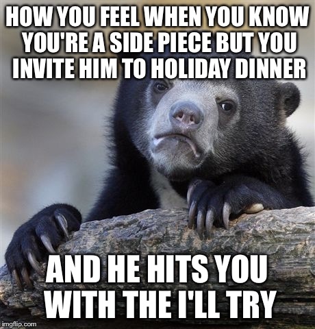 Confession Bear | HOW YOU FEEL WHEN YOU KNOW YOU'RE A SIDE PIECE BUT YOU INVITE HIM TO HOLIDAY DINNER AND HE HITS YOU WITH THE I'LL TRY | image tagged in memes,confession bear | made w/ Imgflip meme maker