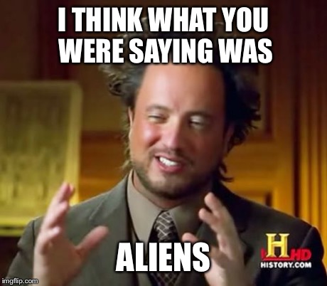 Ancient Aliens Meme | I THINK WHAT YOU WERE SAYING WAS ALIENS | image tagged in memes,ancient aliens | made w/ Imgflip meme maker