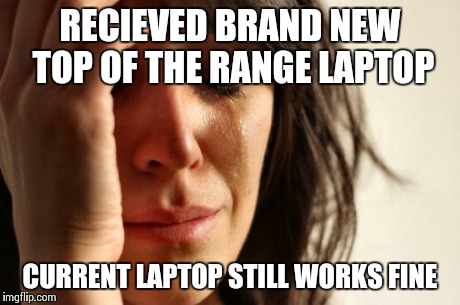 First World Problems Meme | RECIEVED BRAND NEW TOP OF THE RANGE LAPTOP CURRENT LAPTOP STILL WORKS FINE | image tagged in memes,first world problems,AdviceAnimals | made w/ Imgflip meme maker