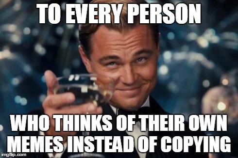Leonardo Dicaprio Cheers | TO EVERY PERSON WHO THINKS OF THEIR OWN MEMES INSTEAD OF COPYING | image tagged in memes,leonardo dicaprio cheers | made w/ Imgflip meme maker