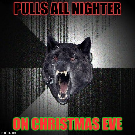 Insanity Wolf | PULLS ALL NIGHTER ON CHRISTMAS EVE | image tagged in memes,insanity wolf | made w/ Imgflip meme maker