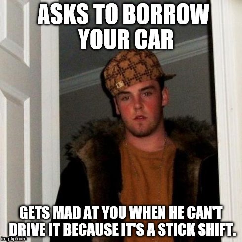 Scumbag Steve Meme | ASKS TO BORROW YOUR CAR GETS MAD AT YOU WHEN HE CAN'T DRIVE IT BECAUSE IT'S A STICK SHIFT. | image tagged in memes,scumbag steve | made w/ Imgflip meme maker