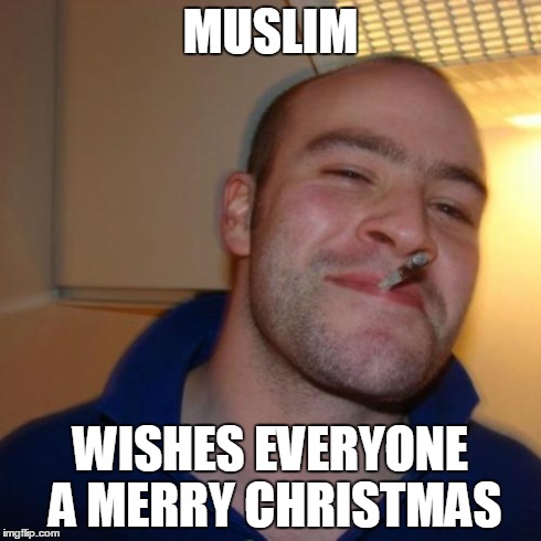 Good Guy Greg Meme | MUSLIM WISHES EVERYONE A MERRY CHRISTMAS | image tagged in memes,good guy greg,AdviceAnimals | made w/ Imgflip meme maker