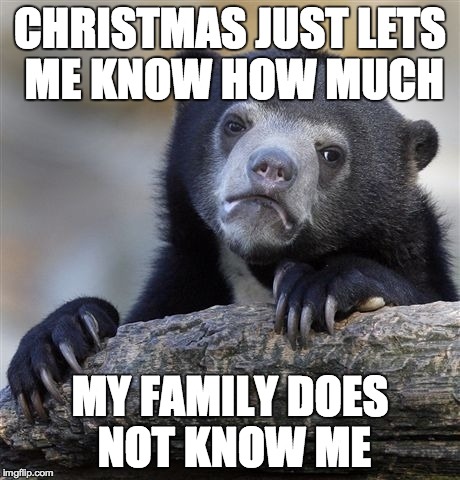 Confession Bear | CHRISTMAS JUST LETS ME KNOW HOW MUCH MY FAMILY DOES NOT KNOW ME | image tagged in memes,confession bear,AdviceAnimals | made w/ Imgflip meme maker