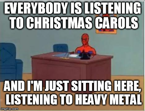 Spiderman Computer Desk Meme | EVERYBODY IS LISTENING TO CHRISTMAS CAROLS AND I'M JUST SITTING HERE, LISTENING TO HEAVY METAL | image tagged in memes,spiderman computer desk,spiderman | made w/ Imgflip meme maker