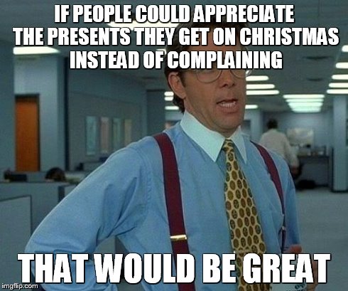 That Would Be Great Meme | IF PEOPLE COULD APPRECIATE THE PRESENTS THEY GET ON CHRISTMAS INSTEAD OF COMPLAINING THAT WOULD BE GREAT | image tagged in memes,that would be great | made w/ Imgflip meme maker