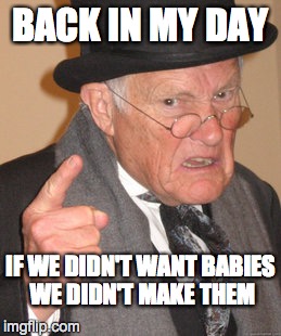 Back In My Day | BACK IN MY DAY IF WE DIDN'T WANT BABIES WE DIDN'T MAKE THEM | image tagged in memes,back in my day | made w/ Imgflip meme maker