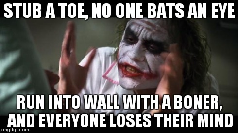 And everybody loses their minds Meme | STUB A TOE, NO ONE BATS AN EYE RUN INTO WALL WITH A BONER, AND EVERYONE LOSES THEIR MIND | image tagged in memes,and everybody loses their minds | made w/ Imgflip meme maker