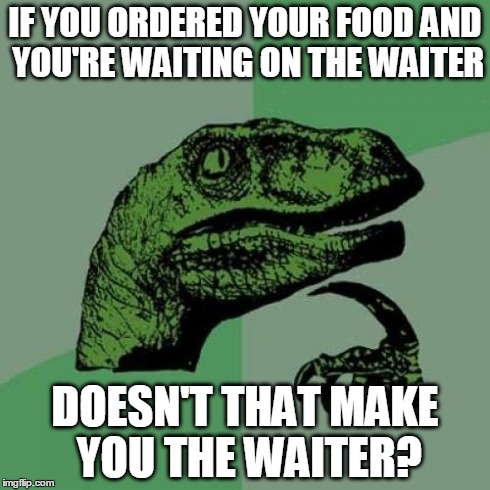 Philosoraptor | IF YOU ORDERED YOUR FOOD AND YOU'RE WAITING ON THE WAITER DOESN'T THAT MAKE YOU THE WAITER? | image tagged in memes,philosoraptor | made w/ Imgflip meme maker