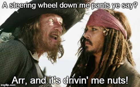 Trouser Problems | A steering wheel down me pants ye say? Arr, and it's drivin' me nuts! | image tagged in memes,barbosa and sparrow,funny | made w/ Imgflip meme maker