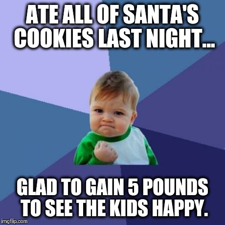Success Kid | ATE ALL OF SANTA'S COOKIES LAST NIGHT... GLAD TO GAIN 5 POUNDS TO SEE THE KIDS HAPPY. | image tagged in memes,success kid | made w/ Imgflip meme maker