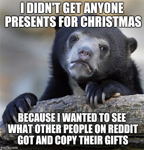 Confession Bear Meme | I DIDN'T GET ANYONE PRESENTS FOR CHRISTMAS BECAUSE I WANTED TO SEE WHAT OTHER PEOPLE ON REDDIT GOT AND COPY THEIR GIFTS | image tagged in memes,confession bear | made w/ Imgflip meme maker