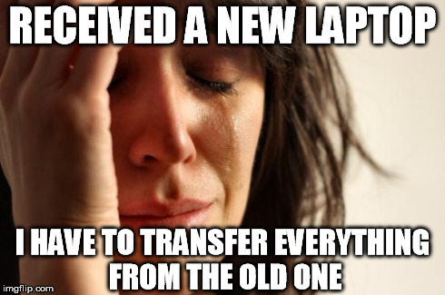 First World Problems Meme | RECEIVED A NEW LAPTOP I HAVE TO TRANSFER EVERYTHING FROM THE OLD ONE | image tagged in memes,first world problems | made w/ Imgflip meme maker