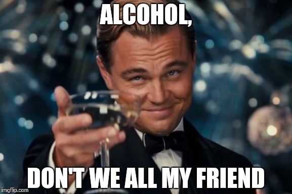 Leonardo Dicaprio Cheers Meme | ALCOHOL, DON'T WE ALL MY FRIEND | image tagged in memes,leonardo dicaprio cheers | made w/ Imgflip meme maker