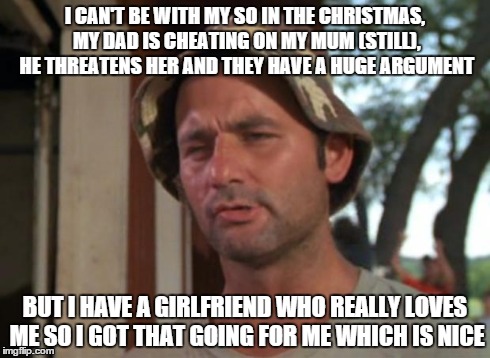So I Got That Goin For Me Which Is Nice | I CAN'T BE WITH MY SO IN THE CHRISTMAS, MY DAD IS CHEATING ON MY MUM (STILL), HE THREATENS HER AND THEY HAVE A HUGE ARGUMENT BUT I HAVE A GI | image tagged in memes,so i got that goin for me which is nice | made w/ Imgflip meme maker