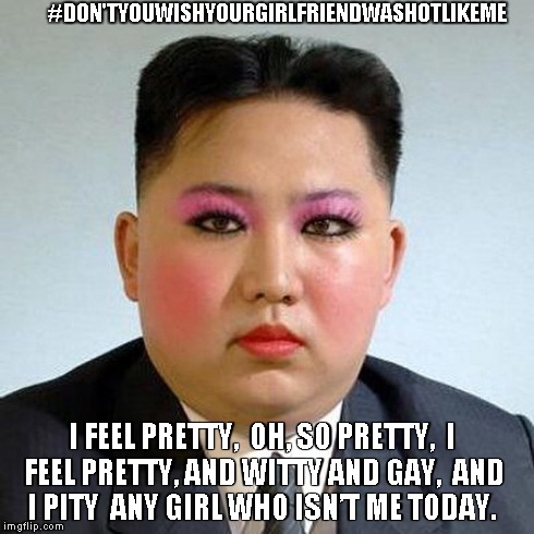 sexy and I know it | I FEEL PRETTY, OH, SO PRETTY, I FEEL PRETTY, AND WITTY AND GAY, AND I PITY ANY GIRL WHO ISN’T ME TODAY. #DON'TYOUWISHYOURGIRLFRIENDWASHO | image tagged in north korea | made w/ Imgflip meme maker