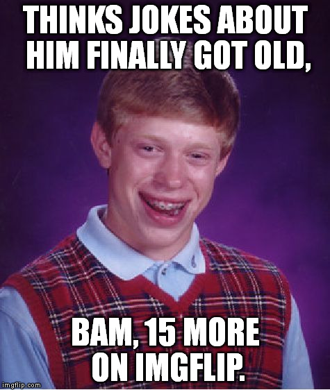 Bad Luck Brian Meme | THINKS JOKES ABOUT HIM FINALLY GOT OLD, BAM, 15 MORE ON IMGFLIP. | image tagged in memes,bad luck brian | made w/ Imgflip meme maker