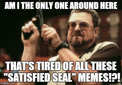 Am I The Only One Around Here | AM I THE ONLY ONE AROUND HERE THAT'S TIRED OF ALL THESE "SATISFIED SEAL" MEMES!?! | image tagged in memes,am i the only one around here | made w/ Imgflip meme maker