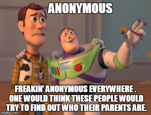 Anonymous Every-freakin-where | ANONYMOUS FREAKIN' ANONYMOUS EVERYWHERE . ONE WOULD THINK THESE PEOPLE WOULD TRY TO FIND OUT WHO THEIR PARENTS ARE. | image tagged in memes,x x everywhere | made w/ Imgflip meme maker