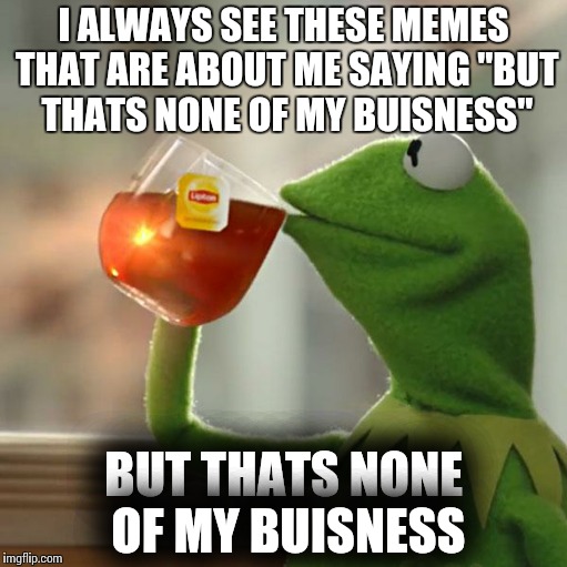 But That's None Of My Business Meme | I ALWAYS SEE THESE MEMES THAT ARE ABOUT ME SAYING "BUT THATS NONE OF MY BUISNESS" BUT THATS NONE OF MY BUISNESS | image tagged in memes,but thats none of my business,kermit the frog | made w/ Imgflip meme maker