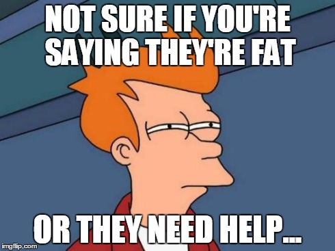 Futurama Fry | NOT SURE IF YOU'RE SAYING THEY'RE FAT OR THEY NEED HELP... | image tagged in memes,futurama fry | made w/ Imgflip meme maker