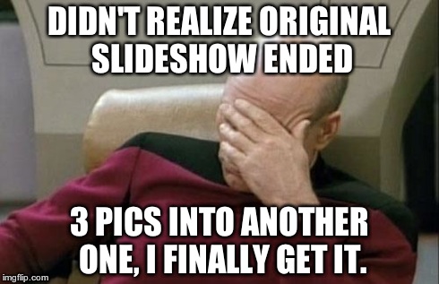 Captain Picard Facepalm Meme | DIDN'T REALIZE ORIGINAL SLIDESHOW ENDED 3 PICS INTO ANOTHER ONE, I FINALLY GET IT. | image tagged in memes,captain picard facepalm | made w/ Imgflip meme maker