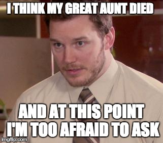 Afraid To Ask Andy Meme | I THINK MY GREAT AUNT DIED AND AT THIS POINT I'M TOO AFRAID TO ASK | image tagged in and i'm too afraid to ask andy,AdviceAnimals | made w/ Imgflip meme maker