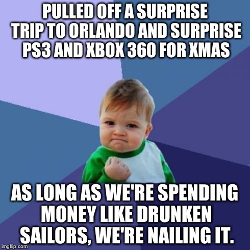 Success Kid | PULLED OFF A SURPRISE TRIP TO ORLANDO AND SURPRISE PS3 AND XBOX 360 FOR XMAS AS LONG AS WE'RE SPENDING MONEY LIKE DRUNKEN SAILORS, WE'RE NAI | image tagged in memes,success kid | made w/ Imgflip meme maker