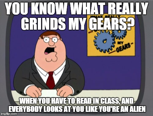 Peter Griffin News Meme | YOU KNOW WHAT REALLY GRINDS MY GEARS? WHEN YOU HAVE TO READ IN CLASS, AND EVERYBODY LOOKS AT YOU LIKE YOU'RE AN ALIEN | image tagged in memes,peter griffin news | made w/ Imgflip meme maker