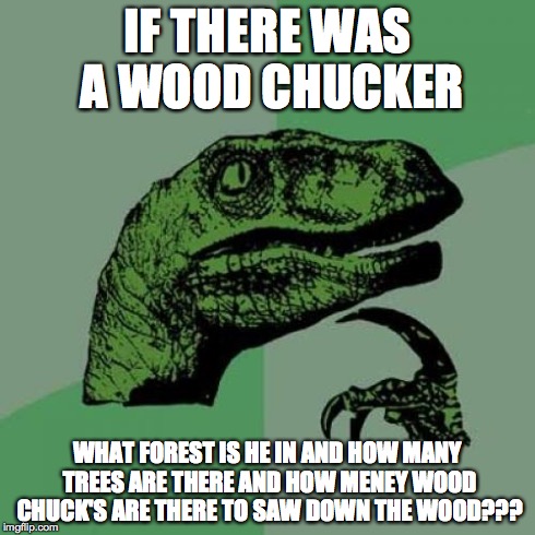 Philosoraptor Meme | IF THERE WAS A WOOD CHUCKER WHAT FOREST IS HE IN AND HOW MANY TREES ARE THERE AND HOW MENEY WOOD CHUCK'S ARE THERE TO SAW DOWN THE WOOD??? | image tagged in memes,philosoraptor | made w/ Imgflip meme maker