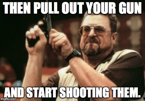 Am I The Only One Around Here Meme | THEN PULL OUT YOUR GUN AND START SHOOTING THEM. | image tagged in memes,am i the only one around here | made w/ Imgflip meme maker