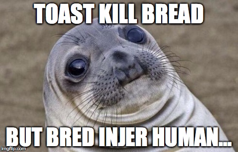 Awkward Moment Sealion Meme | TOAST KILL BREAD BUT BRED INJER HUMAN... | image tagged in memes,awkward moment sealion | made w/ Imgflip meme maker