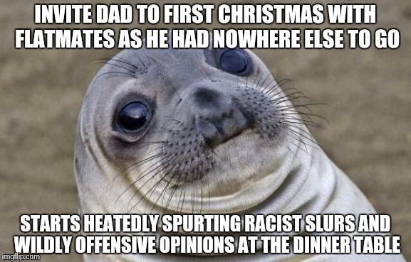 Awkward Moment Sealion | INVITE DAD TO FIRST CHRISTMAS WITH FLATMATES AS HE HAD NOWHERE ELSE TO GO STARTS HEATEDLY SPURTING RACIST SLURS AND WILDLY OFFENSIVE OPINION | image tagged in memes,awkward moment sealion,AdviceAnimals | made w/ Imgflip meme maker